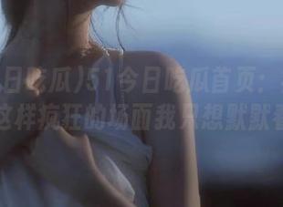 51今日吃瓜首页：疯马秀，这样疯狂的场面我只想默默看！