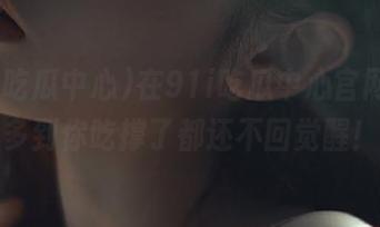 在91i吃瓜中心官网，瓜多到你吃撑了都还不回觉醒！