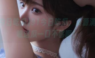 91今日吃瓜：资源满满，瞧这瓜一口不够啊！