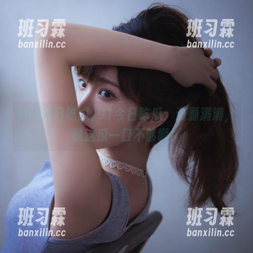 91今日吃瓜：资源满满，瞧这瓜一口不够啊！-班习霖