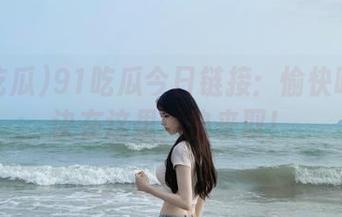 91吃瓜今日链接：愉快吃瓜秘诀在这里，快来取！