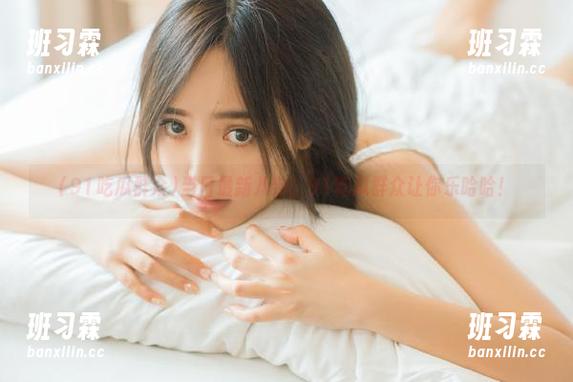 当日最新八卦，91吃瓜群众让你乐哈哈！-班习霖