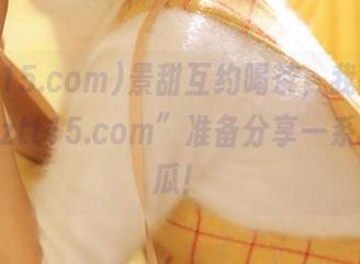 景甜互约喝茶，我在“www.zztt15.com”准备分享一系列神奇瓜！
