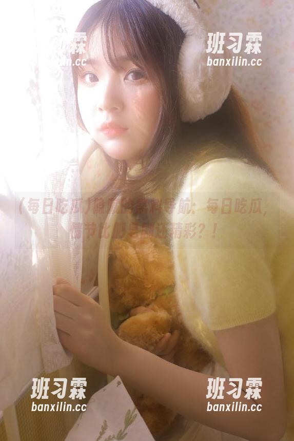 隐藏的黑料导航：每日吃瓜，情节比肥皂剧还精彩？！-班习霖