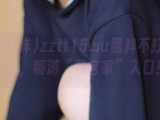 zztt15.su黑料不打烊等你下载，畅游“预言家”入口！