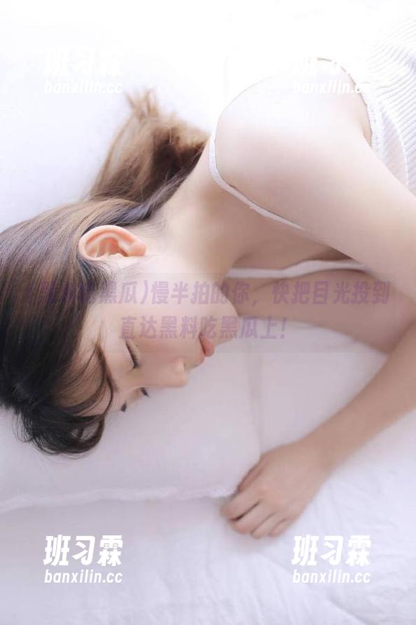 慢半拍的你，快把目光投到直达黑料吃黑瓜上！-班习霖